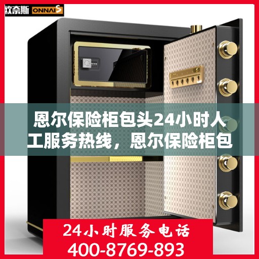 恩尔保险柜包头24小时人工服务热线，恩尔保险柜包头全天候人工服务热线解锁您的安全需求