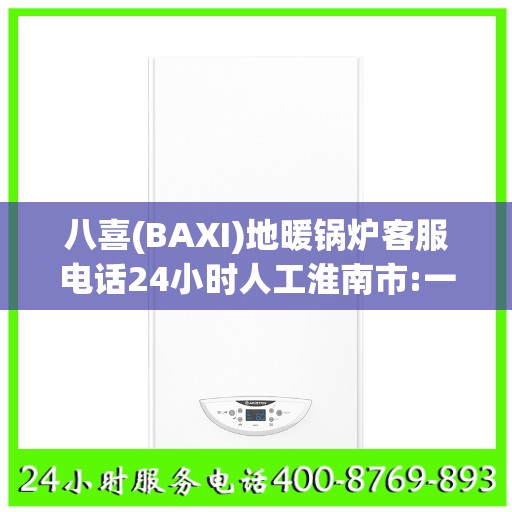 八喜(BAXI)地暖锅炉客服电话24小时人工淮南市:一文读懂