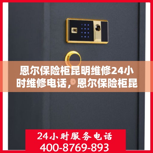 恩尔保险柜昆明维修24小时维修电话，恩尔保险柜昆明紧急维修服务热线全天候响应