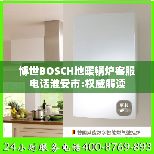 博世BOSCH地暖锅炉客服电话淮安市:权威解读