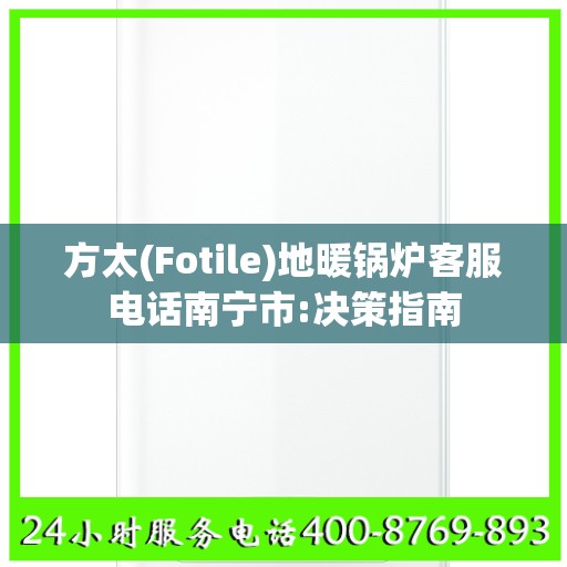 方太(Fotile)地暖锅炉客服电话南宁市:决策指南