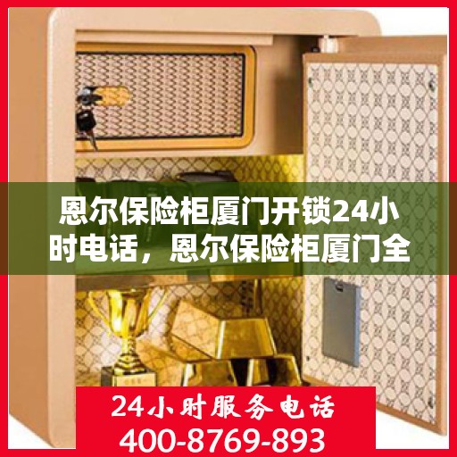 恩尔保险柜厦门开锁24小时电话，恩尔保险柜厦门全天候开锁服务热线