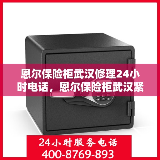恩尔保险柜武汉修理24小时电话，恩尔保险柜武汉紧急维修热线全天候服务