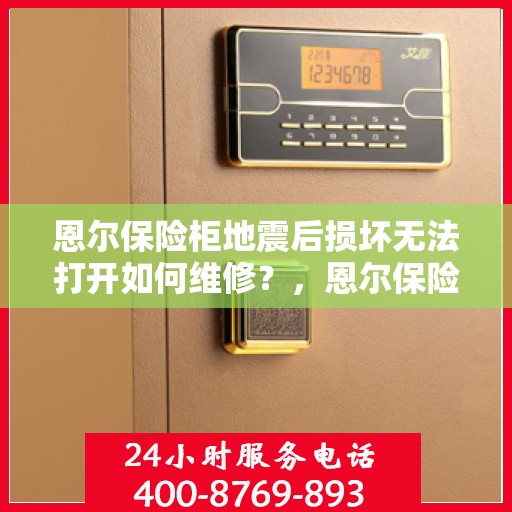 恩尔保险柜地震后损坏无法打开如何维修？，恩尔保险柜地震受损锁死，专业维修解决方案探究