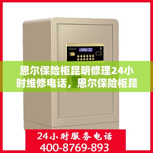恩尔保险柜昆明修理24小时维修电话，恩尔保险柜昆明快速维修服务，全天候专业修理团队热线电话揭晓！
