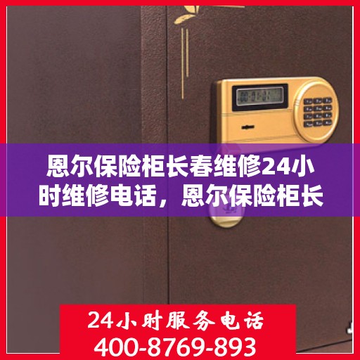 恩尔保险柜长春维修24小时维修电话，恩尔保险柜长春紧急维修热线，全天候服务保障，专业售后无忧！