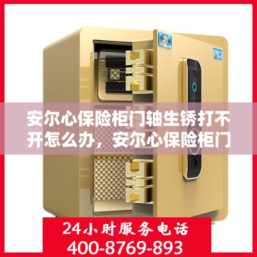 安尔心保险柜门轴生锈打不开怎么办，安尔心保险柜门轴生锈闭锁，解锁妙招大揭秘