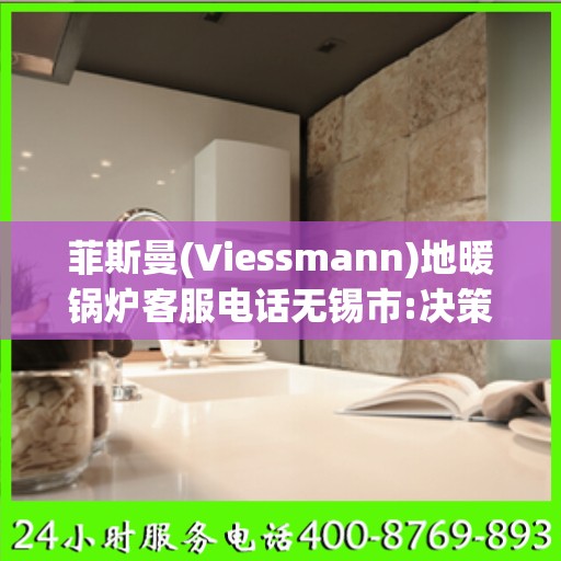 菲斯曼(Viessmann)地暖锅炉客服电话无锡市:决策指南