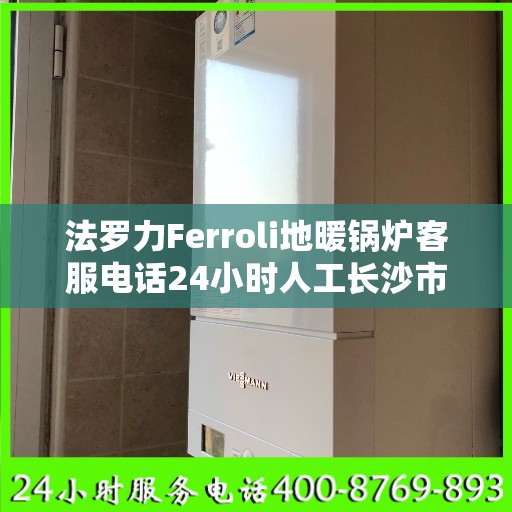 法罗力Ferroli地暖锅炉客服电话24小时人工长沙市:决策指南