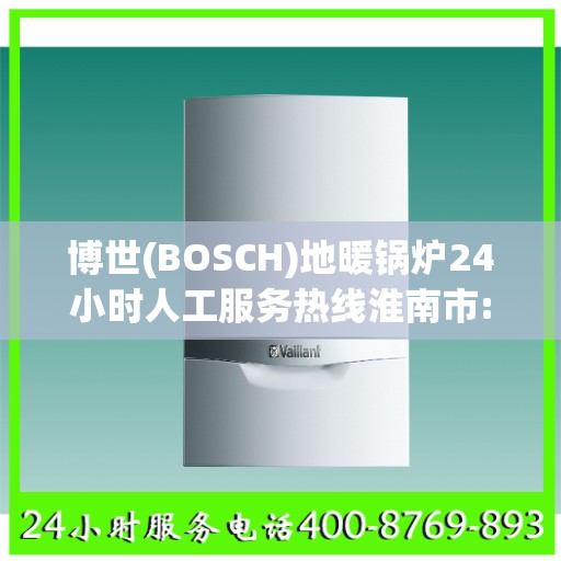 博世(BOSCH)地暖锅炉24小时人工服务热线淮南市:一文读懂