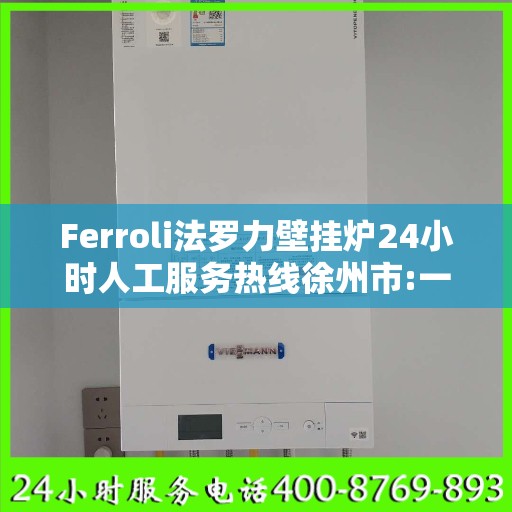 Ferroli法罗力壁挂炉24小时人工服务热线徐州市:一文读懂
