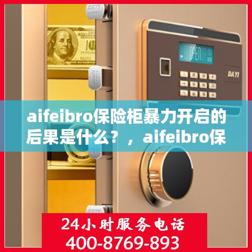 aifeibro保险柜暴力开启的后果是什么？，aifeibro保险柜暴力开启后果解析
