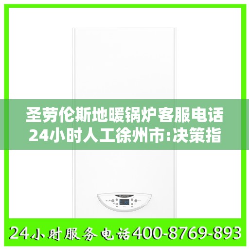 圣劳伦斯地暖锅炉客服电话24小时人工徐州市:决策指南