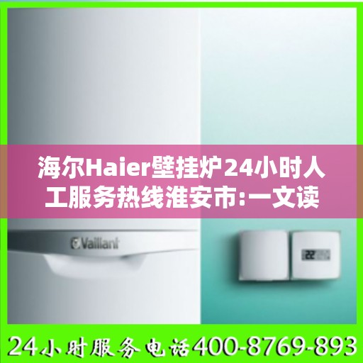 海尔Haier壁挂炉24小时人工服务热线淮安市:一文读懂