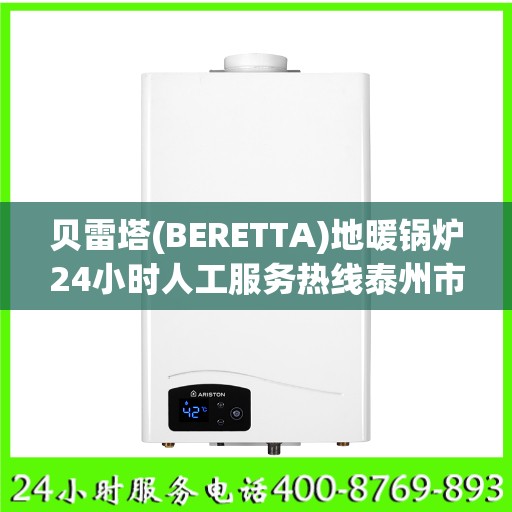 贝雷塔(BERETTA)地暖锅炉24小时人工服务热线泰州市:专业权威指南