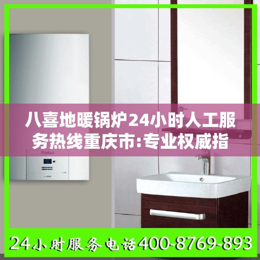 八喜地暖锅炉24小时人工服务热线重庆市:专业权威指南