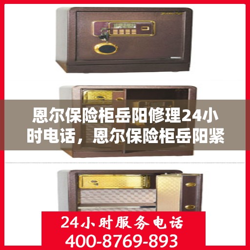 恩尔保险柜岳阳修理24小时电话，恩尔保险柜岳阳紧急修理服务热线全天候开启