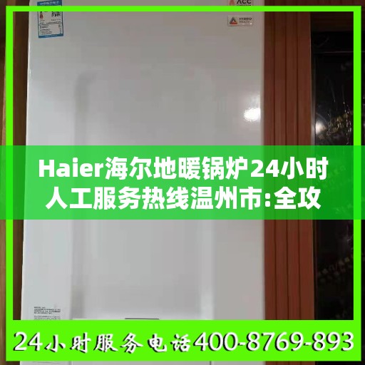 Haier海尔地暖锅炉24小时人工服务热线温州市:全攻略