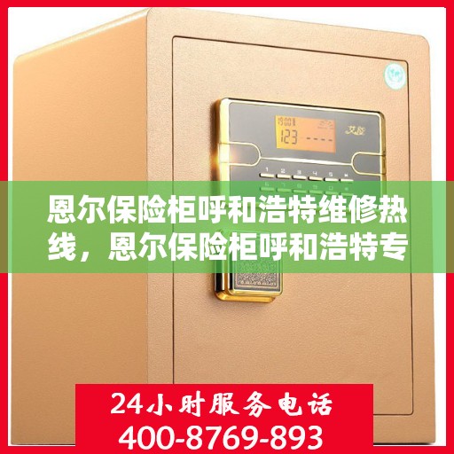 恩尔保险柜呼和浩特维修热线，恩尔保险柜呼和浩特专业维修服务热线