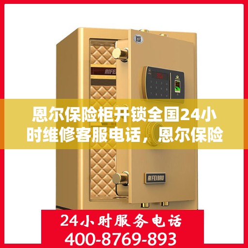 恩尔保险柜开锁全国24小时维修客服电话，恩尔保险柜开锁服务全天候在线，全国维修热线与紧急开锁指南