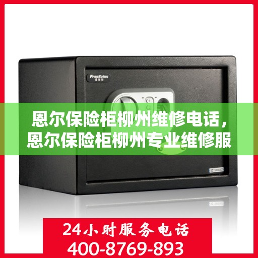 恩尔保险柜柳州维修电话，恩尔保险柜柳州专业维修服务热线