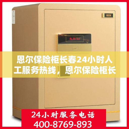 恩尔保险柜长春24小时人工服务热线，恩尔保险柜长春全天候人工服务热线，解锁安全与便捷的保险柜服务体验