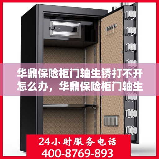 华鼎保险柜门轴生锈打不开怎么办，华鼎保险柜门轴生锈闭锁，解锁妙招大揭秘