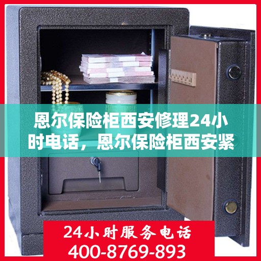 恩尔保险柜西安修理24小时电话，恩尔保险柜西安紧急维修服务热线全天候开启