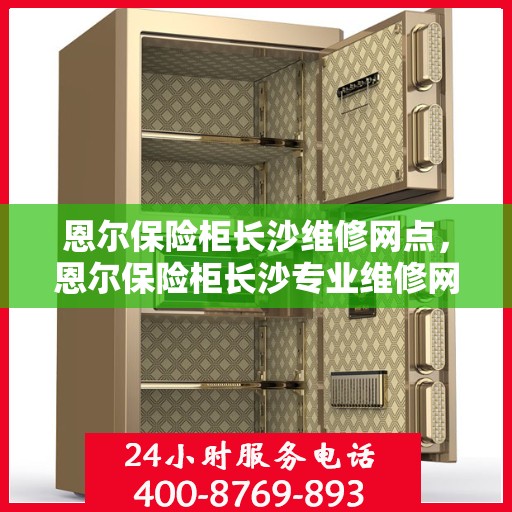 恩尔保险柜长沙维修网点，恩尔保险柜长沙专业维修网点，全方位服务保障您的安全之选