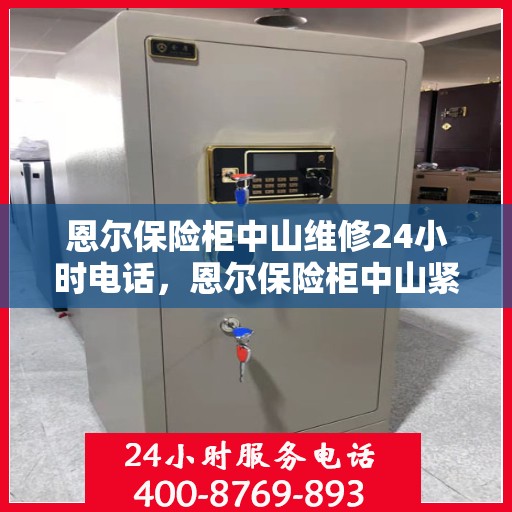 恩尔保险柜中山维修24小时电话，恩尔保险柜中山紧急维修热线全天候服务