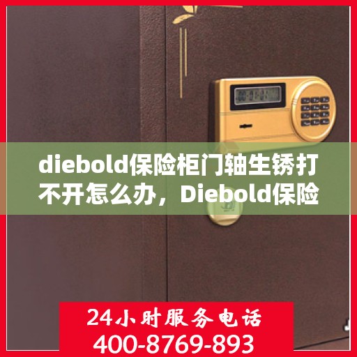 diebold保险柜门轴生锈打不开怎么办，Diebold保险柜门轴生锈闭锁，解锁妙招大揭秘