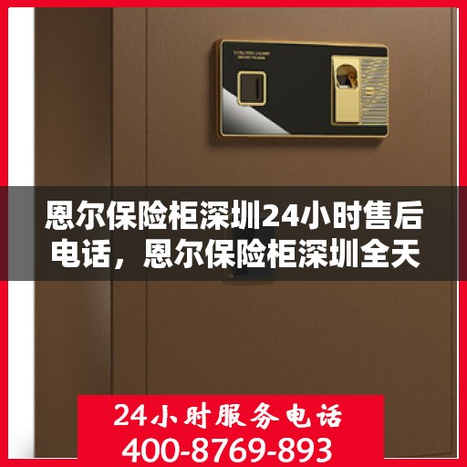 恩尔保险柜深圳24小时售后电话，恩尔保险柜深圳全天候售后热线服务电话