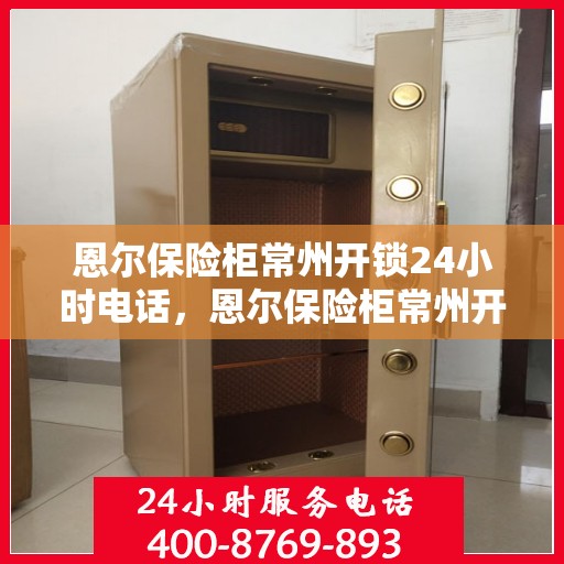 恩尔保险柜常州开锁24小时电话，恩尔保险柜常州开锁服务全天候热线