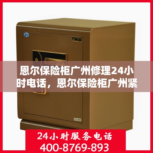 恩尔保险柜广州修理24小时电话，恩尔保险柜广州紧急维修热线全天候服务电话