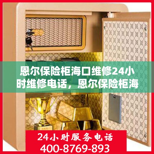 恩尔保险柜海口维修24小时维修电话，恩尔保险柜海口紧急维修热线全天候为您服务