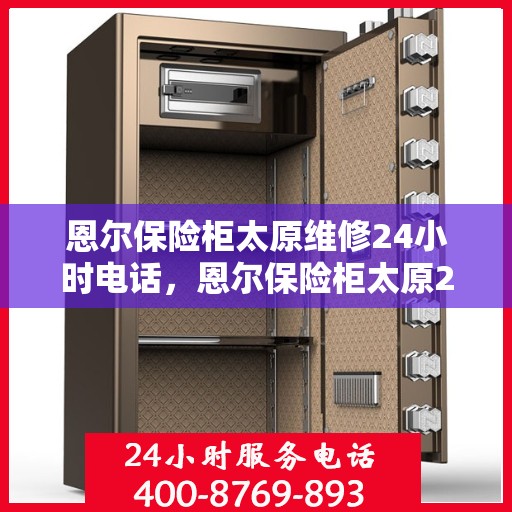 恩尔保险柜太原维修24小时电话，恩尔保险柜太原24小时专业维修服务热线