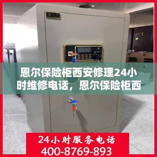 恩尔保险柜西安修理24小时维修电话，恩尔保险柜西安紧急维修服务，全天候专业修理团队热线电话