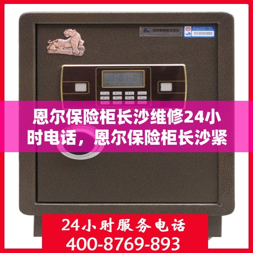 恩尔保险柜长沙维修24小时电话，恩尔保险柜长沙紧急维修热线全天候服务