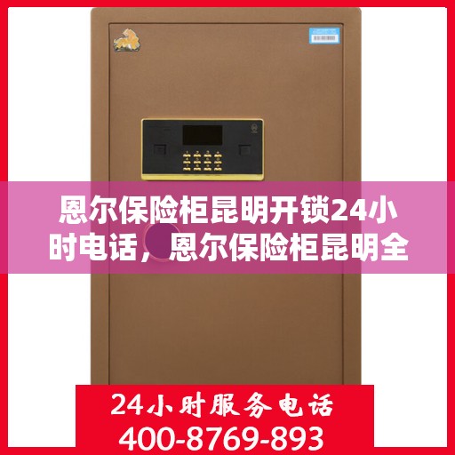 恩尔保险柜昆明开锁24小时电话，恩尔保险柜昆明全天候开锁服务热线