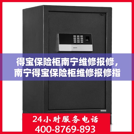 得宝保险柜南宁维修报修，南宁得宝保险柜维修报修指南