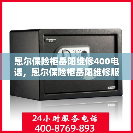 恩尔保险柜岳阳维修400电话，恩尔保险柜岳阳维修服务热线400电话详解