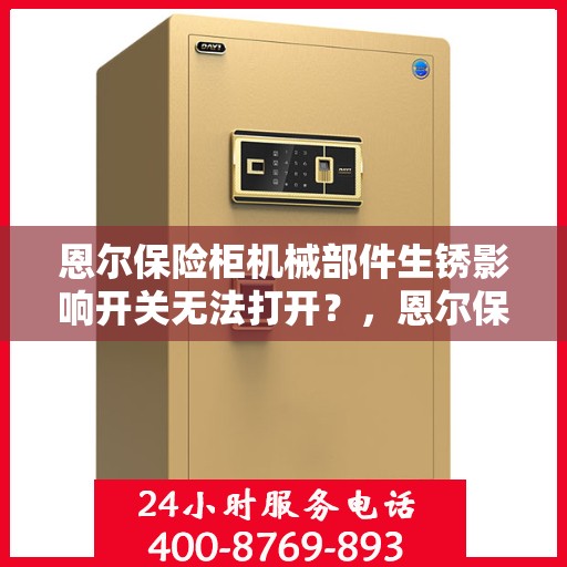 恩尔保险柜机械部件生锈影响开关无法打开？，恩尔保险柜机械部件生锈导致开关失效，解决方法探讨