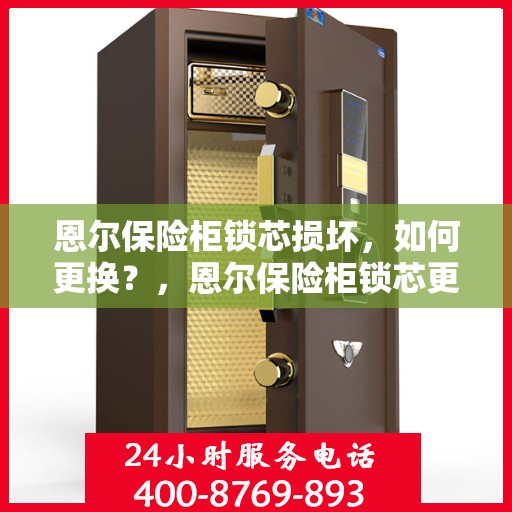 恩尔保险柜锁芯损坏，如何更换？，恩尔保险柜锁芯更换指南，解决锁芯损坏问题