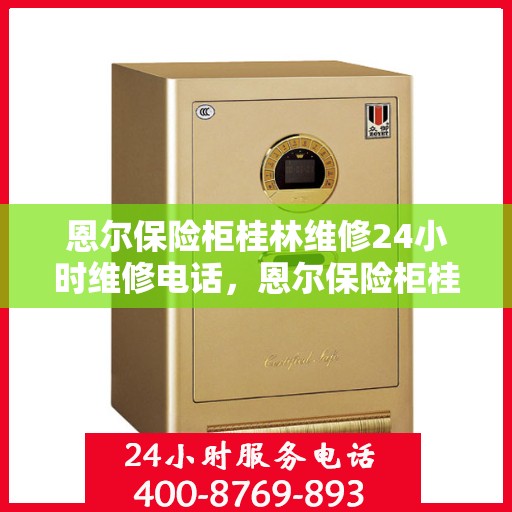 恩尔保险柜桂林维修24小时维修电话，恩尔保险柜桂林紧急维修热线全天候为您服务