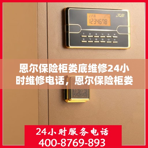 恩尔保险柜娄底维修24小时维修电话，恩尔保险柜娄底紧急维修热线全天候服务