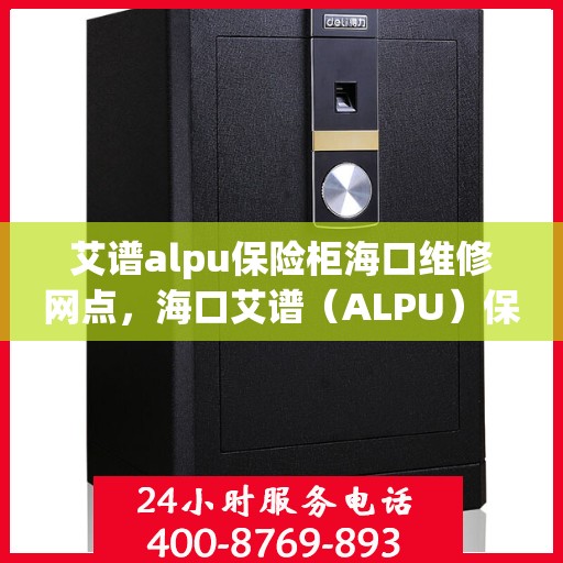 艾谱alpu保险柜海口维修网点，海口艾谱（ALPU）保险柜专业维修服务中心