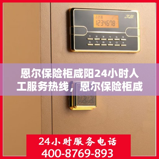 恩尔保险柜咸阳24小时人工服务热线，恩尔保险柜咸阳全天候人工服务热线，随时为您解答