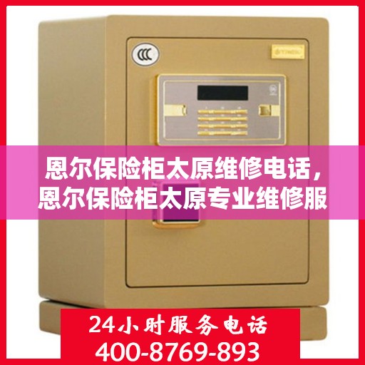 恩尔保险柜太原维修电话，恩尔保险柜太原专业维修服务热线