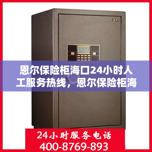 恩尔保险柜海口24小时人工服务热线，恩尔保险柜海口全天候人工服务热线，为您解决一切问题
