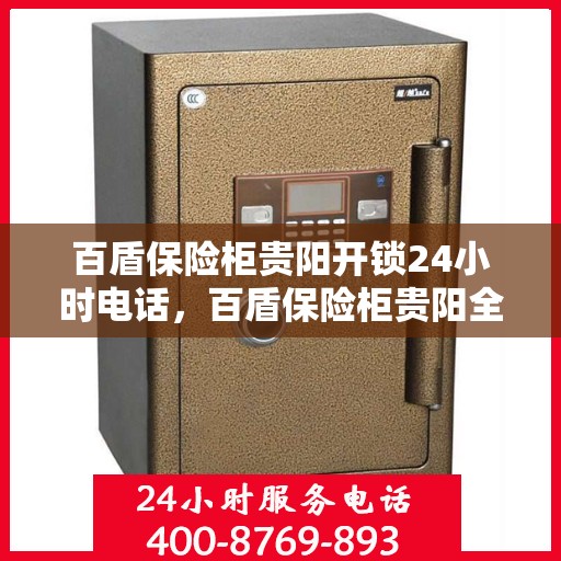 百盾保险柜贵阳开锁24小时电话，百盾保险柜贵阳全天候开锁服务热线